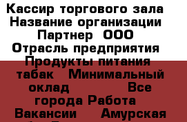 Кассир торгового зала › Название организации ­ Партнер, ООО › Отрасль предприятия ­ Продукты питания, табак › Минимальный оклад ­ 18 750 - Все города Работа » Вакансии   . Амурская обл.,Благовещенск г.